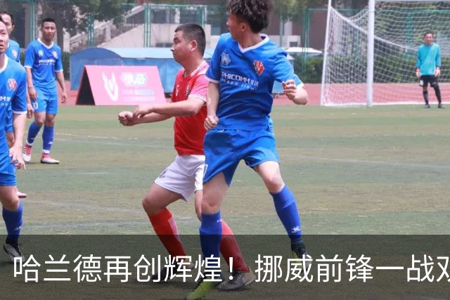 哈兰德再创辉煌！挪威前锋一战双响成球队英雄