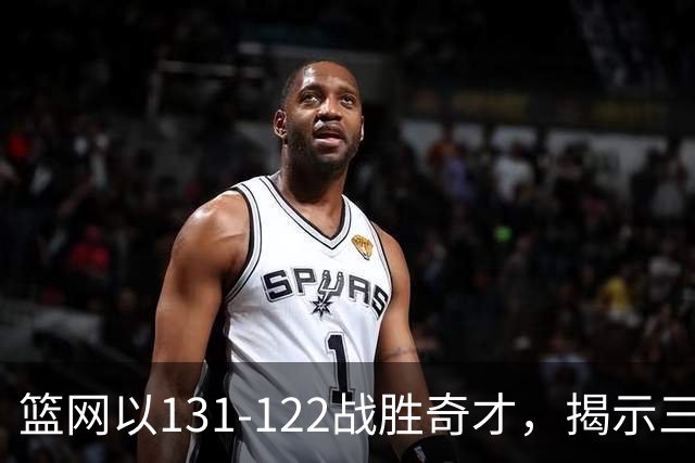 篮网以131-122战胜奇才，揭示三大真相与波特交易的争议